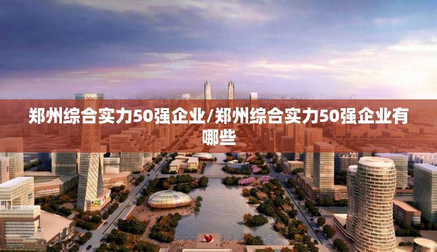 郑州综合实力50强企业/郑州综合实力50强企业有哪些 郑州综合实力50强企业/郑州综合实力50强企业有哪些