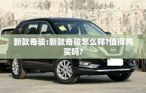 新款奇骏:新款奇骏怎么样?值得购买吗?