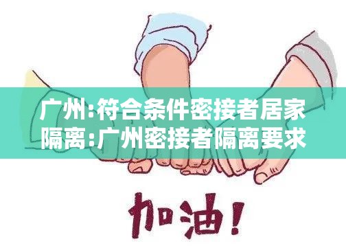广州:符合条件密接者居家隔离:广州密接者隔离要求 广州:符合条件密接者居家隔离:广州密接者隔离要求