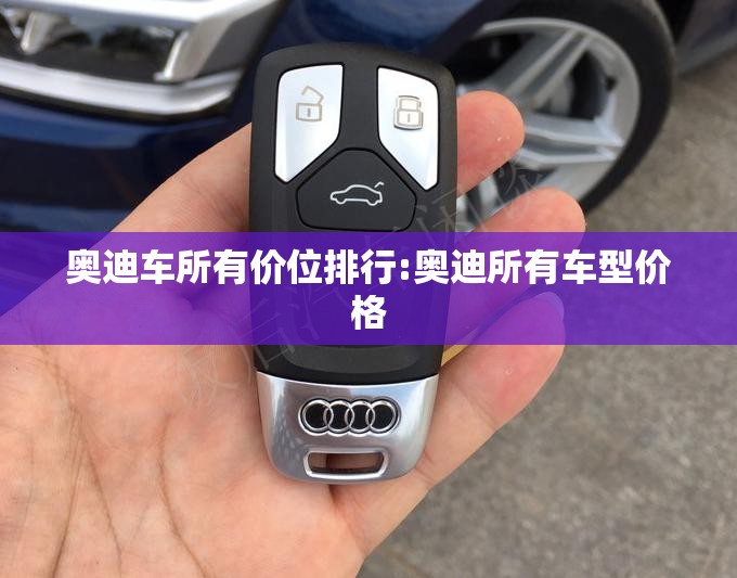 奥迪车所有价位排行:奥迪所有车型价格 奥迪车所有价位排行:奥迪所有车型价格