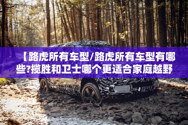 【路虎所有车型/路虎所有车型有哪些?揽胜和卫士哪个更适合家庭越野?】 【路虎所有车型/路虎所有车型有哪些?揽胜和卫士哪个更适合家庭越野?】