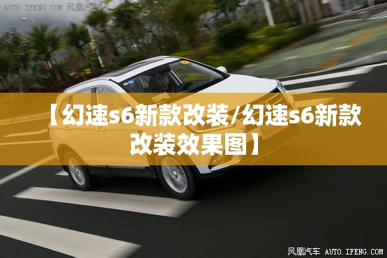 【幻速s6新款改装/幻速s6新款改装效果图】