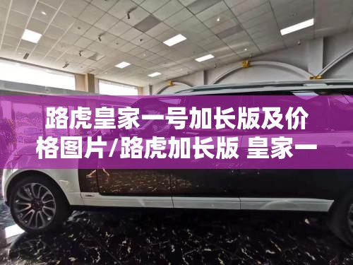 路虎皇家一号加长版及价格图片/路虎加长版 皇家一号价格 路虎皇家一号加长版及价格图片/路虎加长版 皇家一号价格