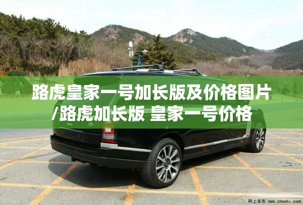 路虎皇家一号加长版及价格图片/路虎加长版 皇家一号价格 路虎皇家一号加长版及价格图片/路虎加长版 皇家一号价格