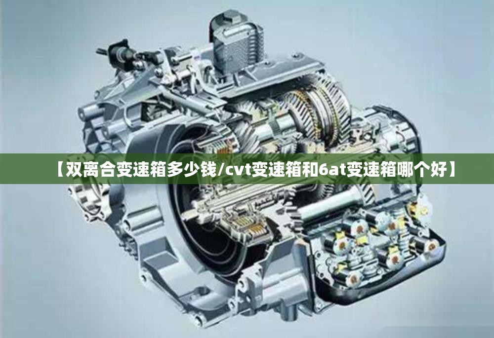 【双离合变速箱多少钱/cvt变速箱和6at变速箱哪个好】 【双离合变速箱多少钱/cvt变速箱和6at变速箱哪个好】