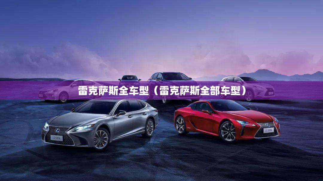 雷克萨斯全车型(雷克萨斯全部车型) 雷克萨斯全车型(雷克萨斯全部车型)