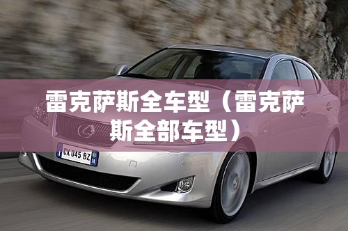 雷克萨斯全车型(雷克萨斯全部车型) 雷克萨斯全车型(雷克萨斯全部车型)