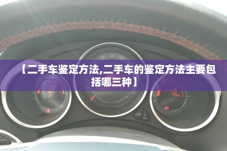 【二手车鉴定方法,二手车的鉴定方法主要包括哪三种】 【二手车鉴定方法,二手车的鉴定方法主要包括哪三种】