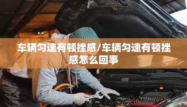 车辆匀速有顿挫感/车辆匀速有顿挫感怎么回事 车辆匀速有顿挫感/车辆匀速有顿挫感怎么回事