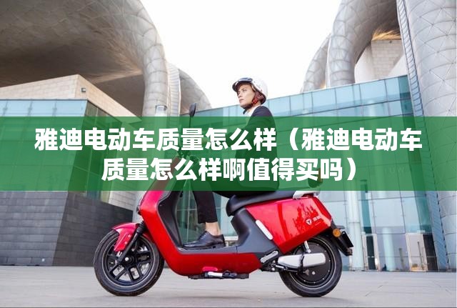 雅迪电动车质量怎么样（雅迪电动车质量怎么样啊值得买吗）