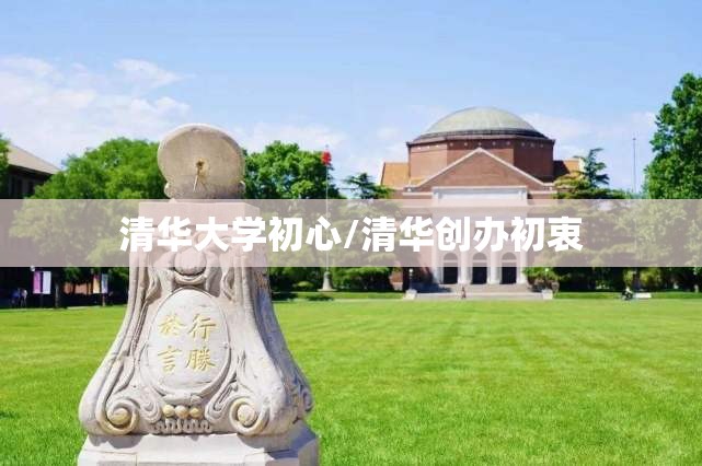 清华大学初心/清华创办初衷 清华大学初心/清华创办初衷