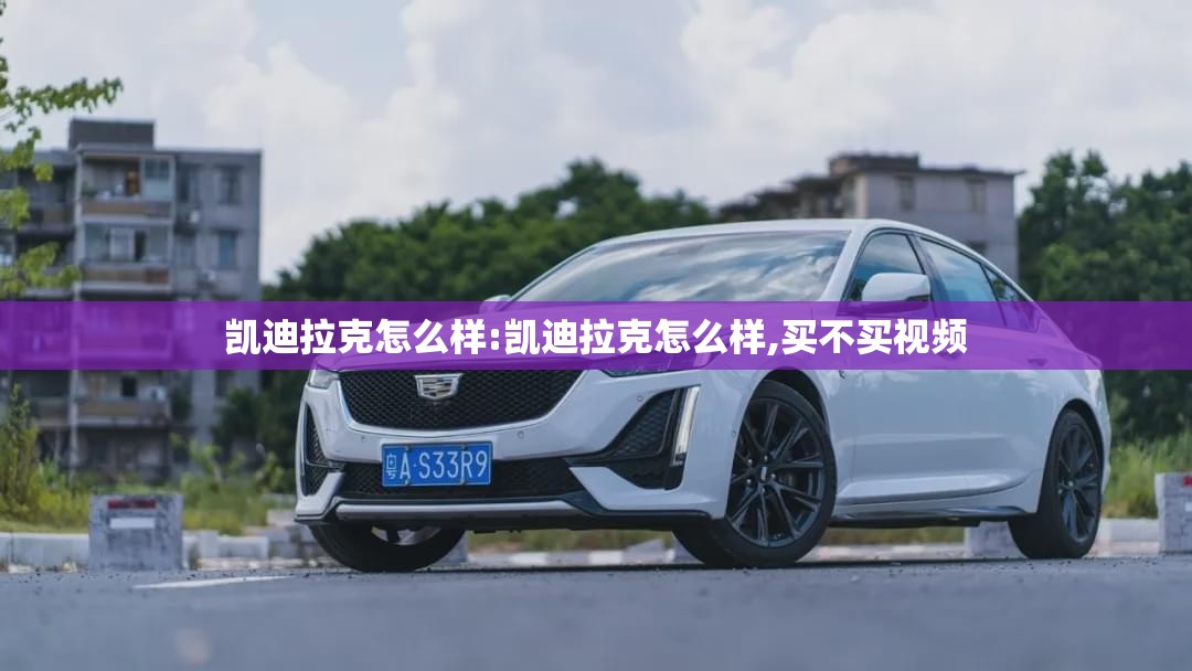 凯迪拉克怎么样:凯迪拉克怎么样,买不买视频 凯迪拉克怎么样:凯迪拉克怎么样,买不买视频