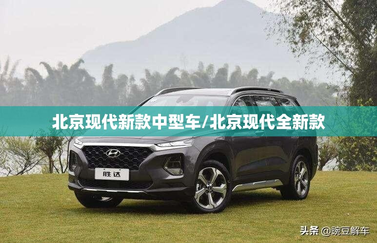 北京现代新款中型车/北京现代全新款 北京现代新款中型车/北京现代全新款