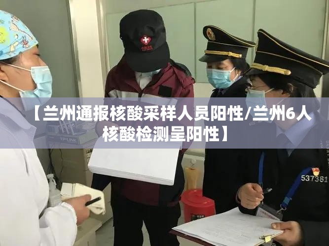 【兰州通报核酸采样人员阳性/兰州6人核酸检测呈阳性】