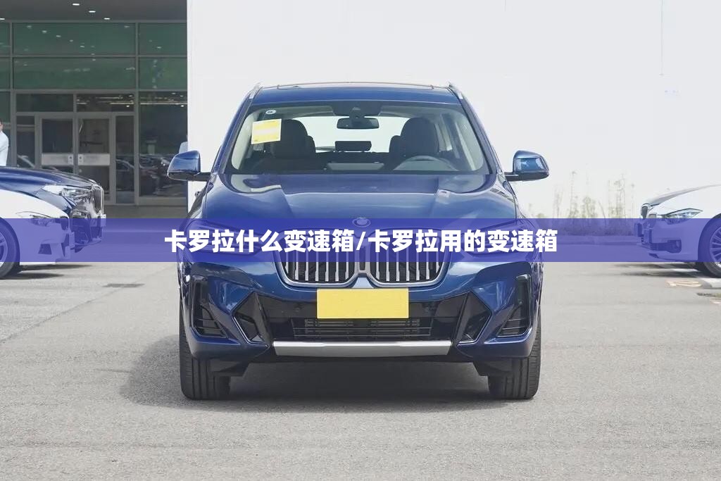 卡罗拉什么变速箱/卡罗拉用的变速箱 卡罗拉什么变速箱/卡罗拉用的变速箱
