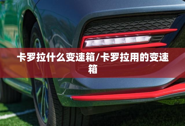 卡罗拉什么变速箱/卡罗拉用的变速箱 卡罗拉什么变速箱/卡罗拉用的变速箱