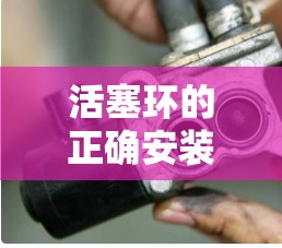 活塞环的正确安装方法（柴油机活塞环正确安装图片）