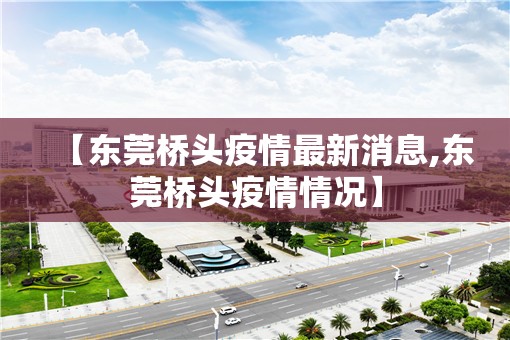 【东莞桥头疫情最新消息,东莞桥头疫情情况】 【东莞桥头疫情最新消息,东莞桥头疫情情况】