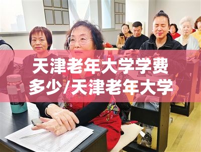 天津老年大学学费多少/天津老年大学收费标准