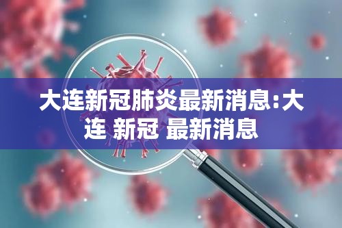 大连新冠肺炎最新消息:大连 新冠 最新消息