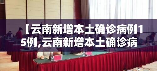 【云南新增本土确诊病例15例,云南新增本土确诊病例15例是哪里的】 【云南新增本土确诊病例15例,云南新增本土确诊病例15例是哪里的】