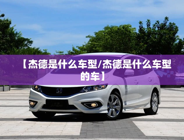 【杰德是什么车型/杰德是什么车型的车】