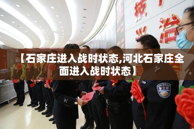 【石家庄进入战时状态,河北石家庄全面进入战时状态】 【石家庄进入战时状态,河北石家庄全面进入战时状态】