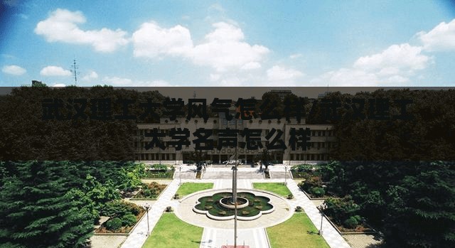 武汉理工大学风气怎么样/武汉理工大学名声怎么样 武汉理工大学风气怎么样/武汉理工大学名声怎么样