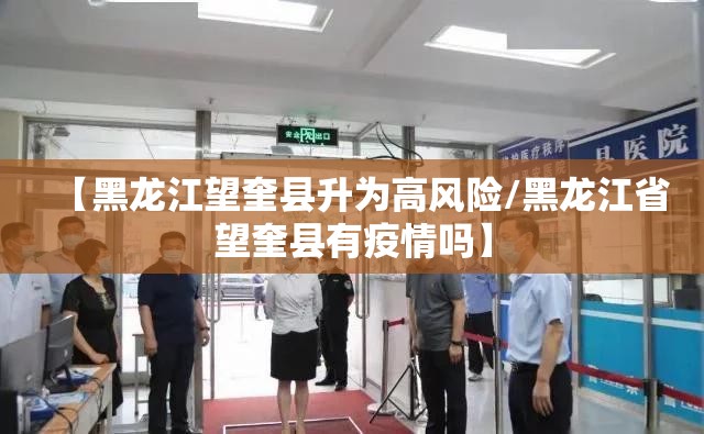 【黑龙江望奎县升为高风险/黑龙江省望奎县有疫情吗】 【黑龙江望奎县升为高风险/黑龙江省望奎县有疫情吗】