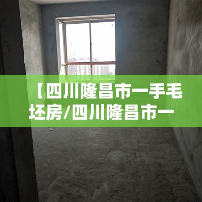 【四川隆昌市一手毛坯房/四川隆昌市一手毛坯房出售】