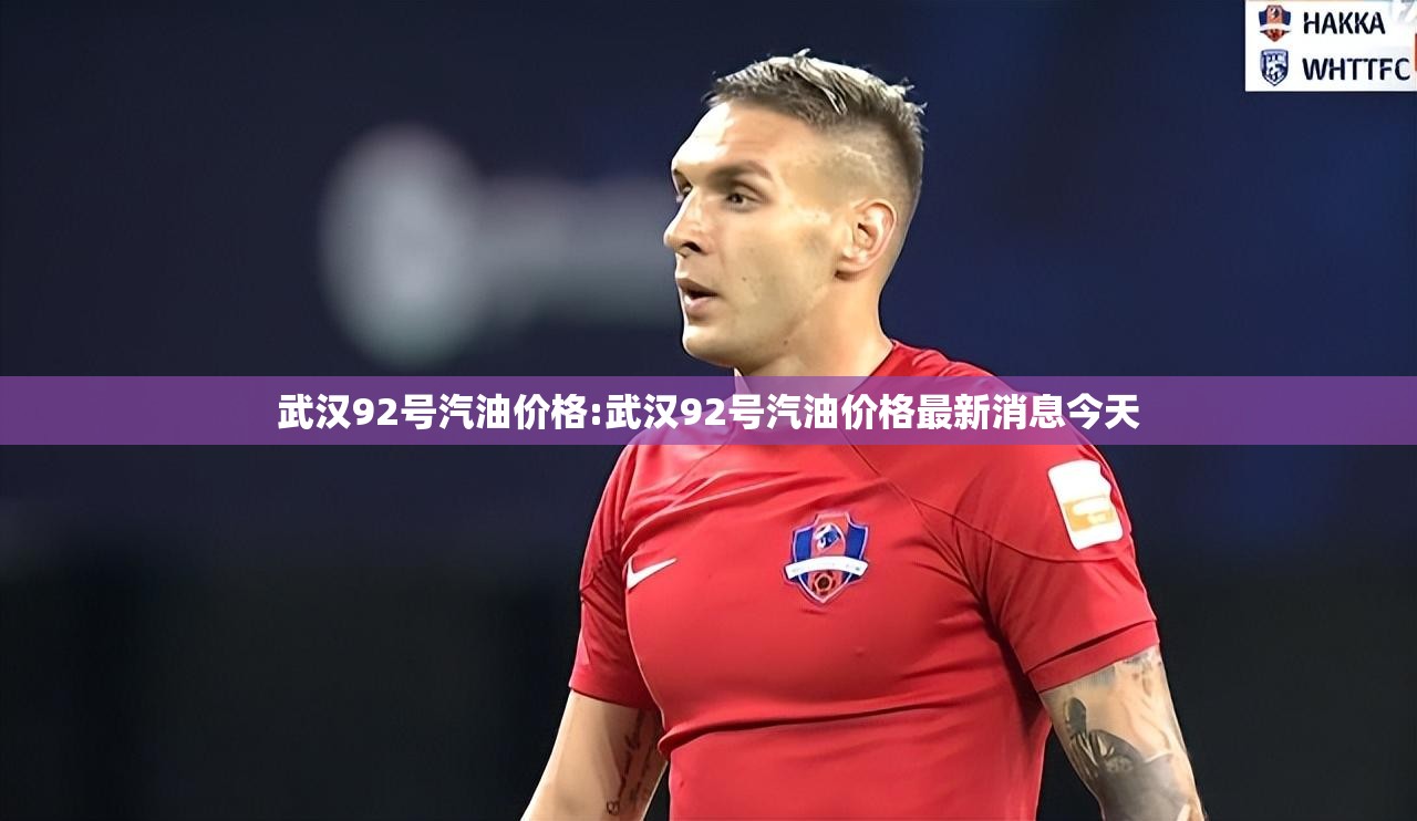 武汉92号汽油价格:武汉92号汽油价格最新消息今天