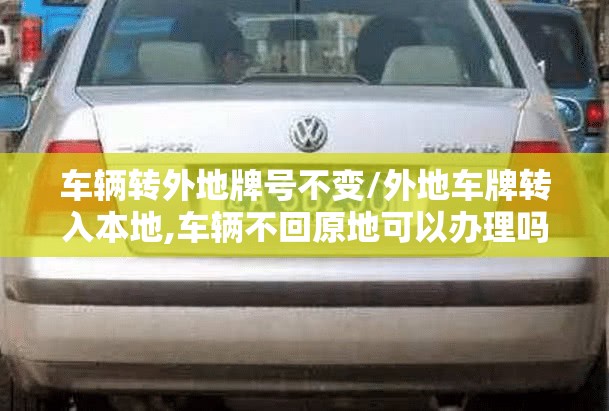 车辆转外地牌号不变/外地车牌转入本地,车辆不回原地可以办理吗