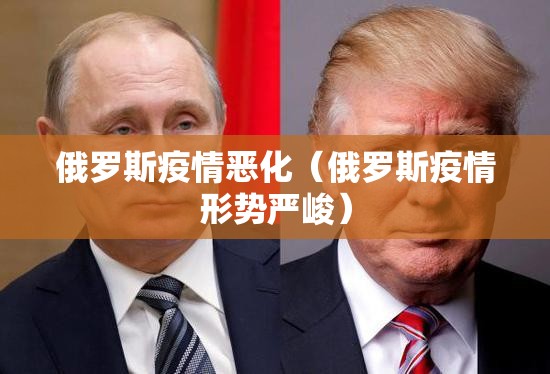 俄罗斯疫情恶化（俄罗斯疫情形势严峻）