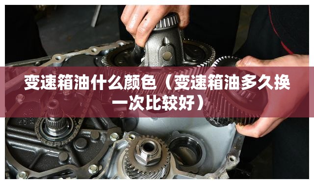 变速箱油什么颜色(变速箱油多久换一次比较好) 变速箱油什么颜色(变速箱油多久换一次比较好)