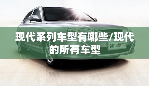 现代系列车型有哪些/现代的所有车型 现代系列车型有哪些/现代的所有车型