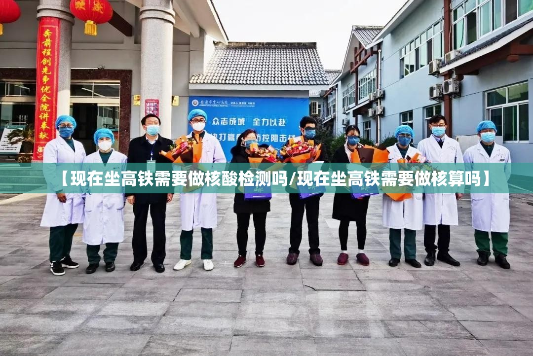 【现在坐高铁需要做核酸检测吗/现在坐高铁需要做核算吗】