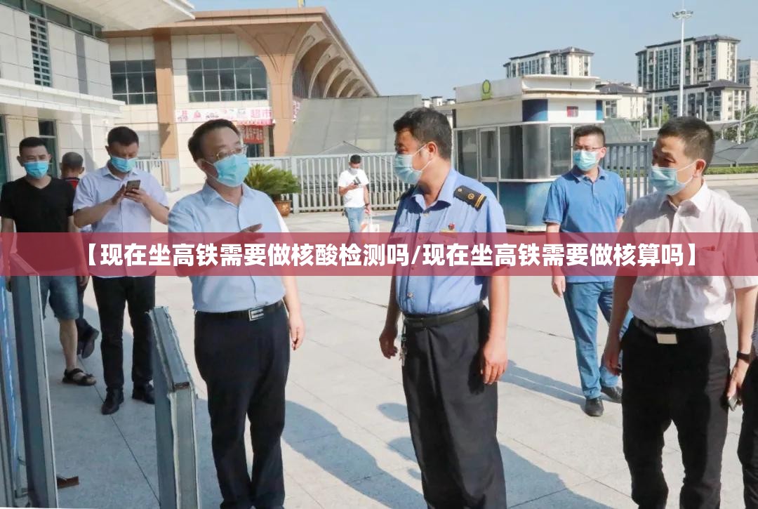 【现在坐高铁需要做核酸检测吗/现在坐高铁需要做核算吗】