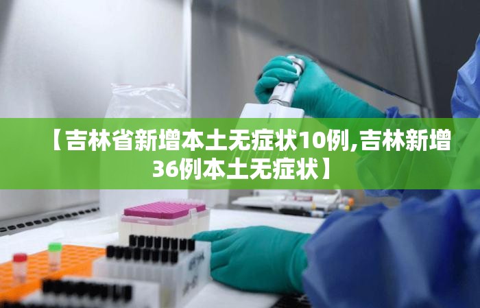 【吉林省新增本土无症状10例,吉林新增36例本土无症状】 【吉林省新增本土无症状10例,吉林新增36例本土无症状】