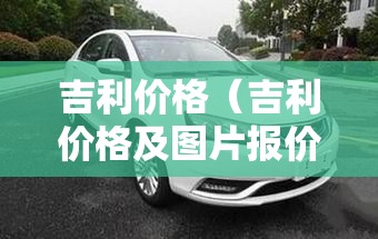 吉利价格(吉利价格及图片报价表) 吉利价格(吉利价格及图片报价表)