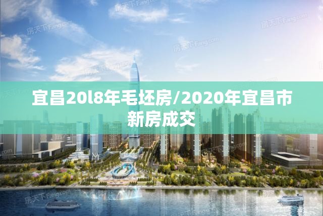 宜昌20l8年毛坯房/2020年宜昌市新房成交 宜昌20l8年毛坯房/2020年宜昌市新房成交