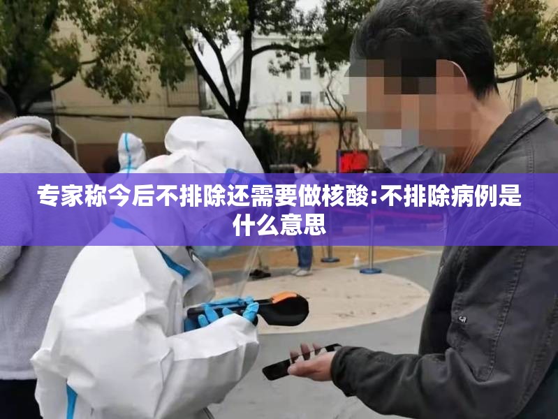 专家称今后不排除还需要做核酸:不排除病例是什么意思