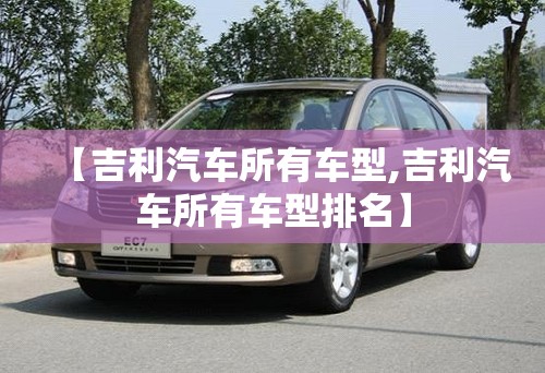 【吉利汽车所有车型,吉利汽车所有车型排名】 【吉利汽车所有车型,吉利汽车所有车型排名】