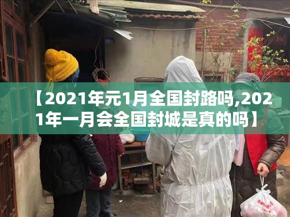 【2021年元1月全国封路吗,2021年一月会全国封城是真的吗】 【2021年元1月全国封路吗,2021年一月会全国封城是真的吗】