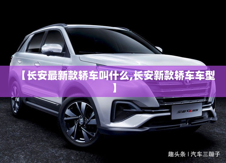 【长安最新款轿车叫什么,长安新款轿车车型】 【长安最新款轿车叫什么,长安新款轿车车型】