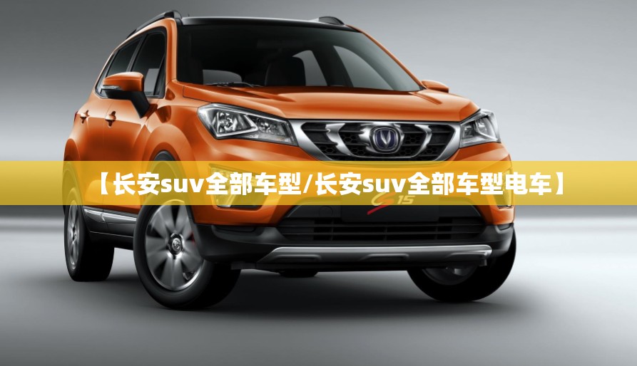 【长安suv全部车型/长安suv全部车型电车】 【长安suv全部车型/长安suv全部车型电车】