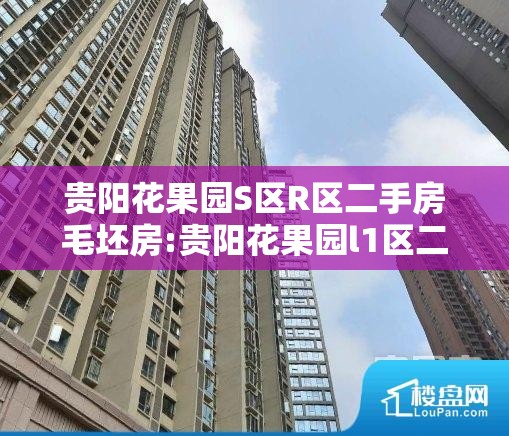 贵阳花果园S区R区二手房毛坯房:贵阳花果园l1区二手房 贵阳花果园S区R区二手房毛坯房:贵阳花果园l1区二手房