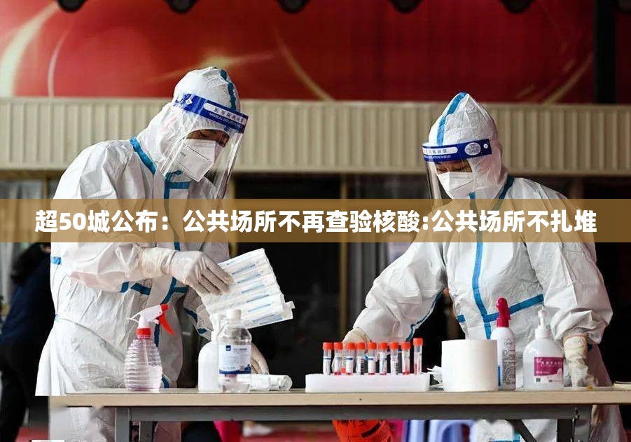 超50城公布:公共场所不再查验核酸:公共场所不扎堆 超50城公布:公共场所不再查验核酸:公共场所不扎堆
