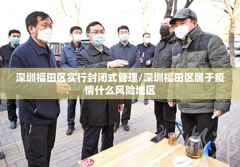 深圳福田区实行封闭式管理/深圳福田区属于疫情什么风险地区
