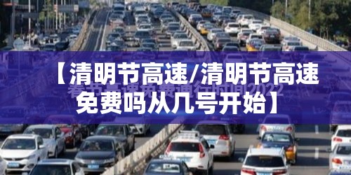 【清明节高速/清明节高速免费吗从几号开始】 【清明节高速/清明节高速免费吗从几号开始】