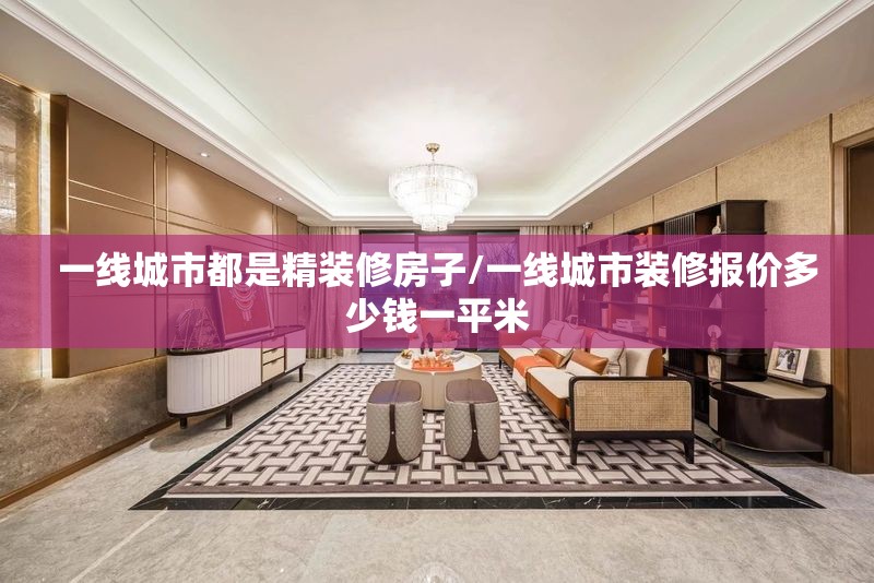 一线城市都是精装修房子/一线城市装修报价多少钱一平米 一线城市都是精装修房子/一线城市装修报价多少钱一平米